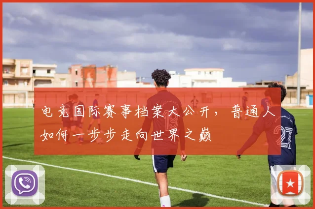 电竞国际赛事档案大公开，普通人如何一步步走向世界之巅