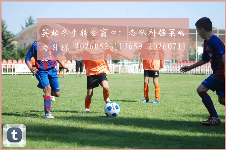 英超冬季转会窗口：各队补强策略与目标_20260523113659_20260711201157_20260803144736