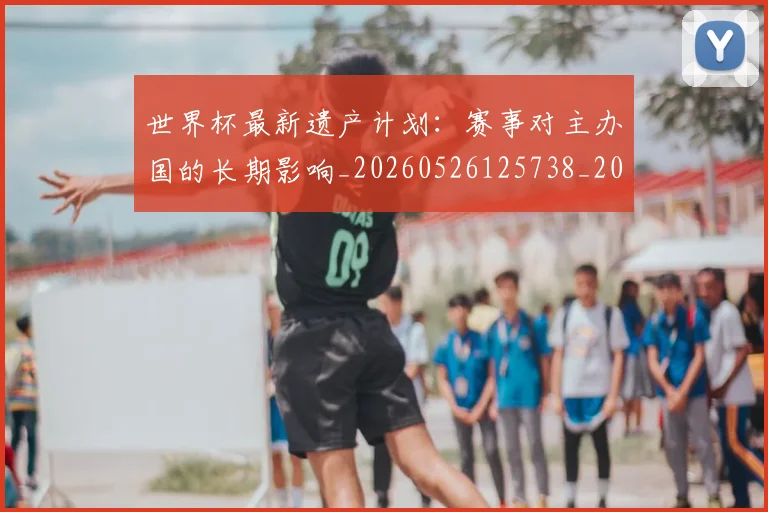 世界杯最新遗产计划：赛事对主办国的长期影响_20260526125738_20260702195943_20260715192607