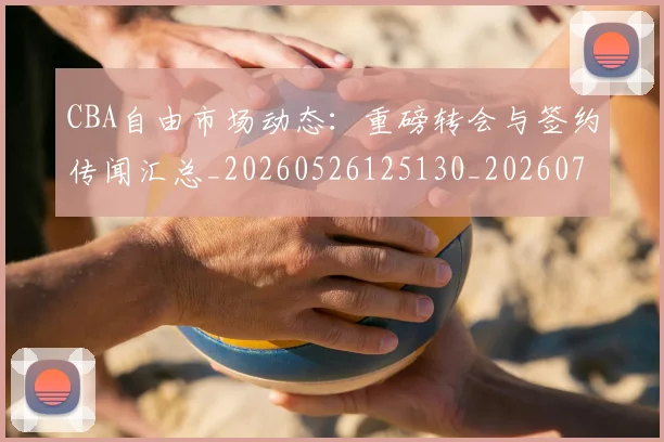 CBA自由市场动态：重磅转会与签约传闻汇总_20260526125130_20260712050300