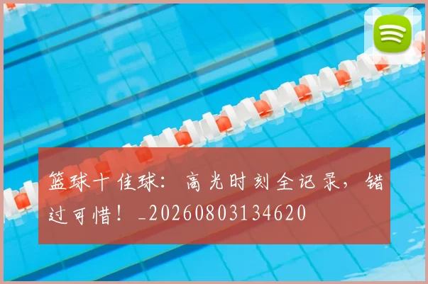 篮球十佳球:高光时刻全记录,错过可惜!_20260803134620