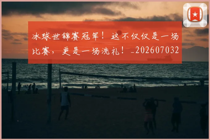 冰球世锦赛冠军!这不仅仅是一场比赛,更是一场洗礼!_20260703215737_20260718005651