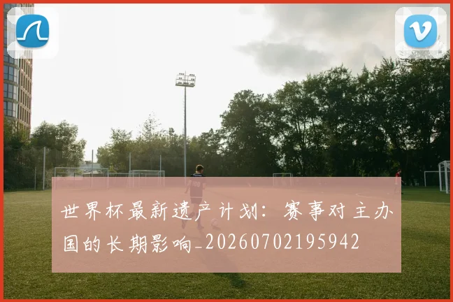 世界杯最新遗产计划：赛事对主办国的长期影响_20260702195942