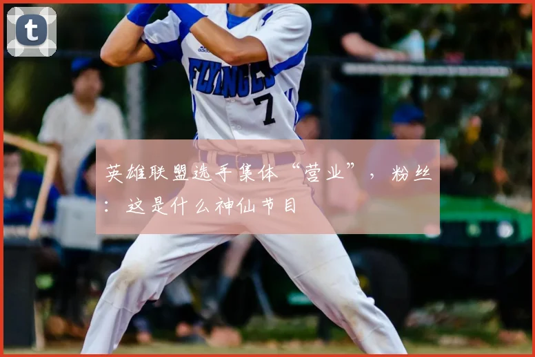 英雄联盟选手集体“营业”,粉丝:这是什么神仙节目