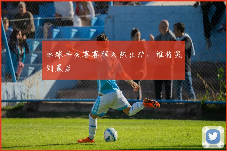 冰球半决赛赛程火热出炉，谁将笑到最后