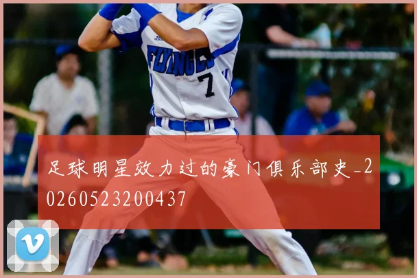足球明星效力过的豪门俱乐部史_20260523200437