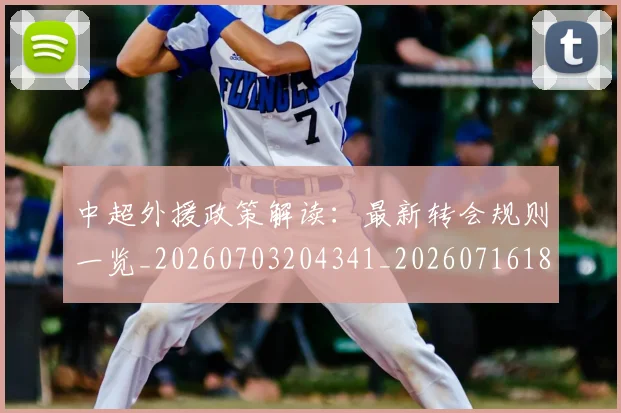 中超外援政策解读:最新转会规则一览_20260703204341_20260716185752