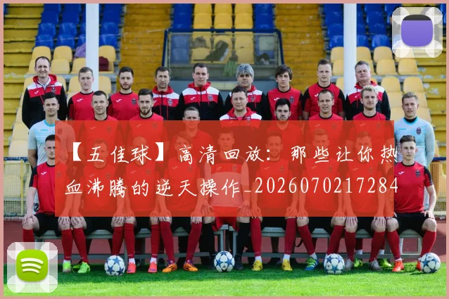 【五佳球】高清回放：那些让你热血沸腾的逆天操作_20260702172849