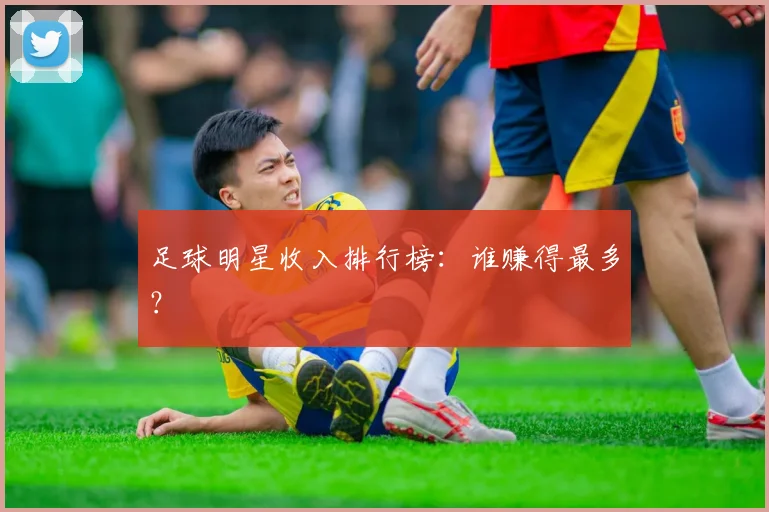 足球明星收入排行榜：谁赚得最多？