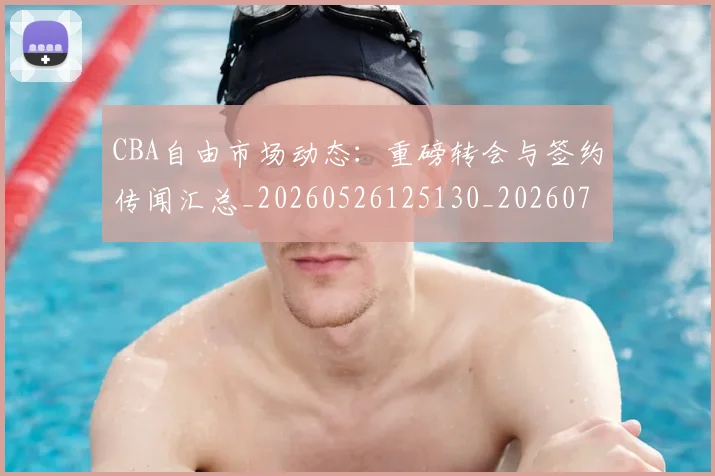 CBA自由市场动态：重磅转会与签约传闻汇总_20260526125130_20260712050300