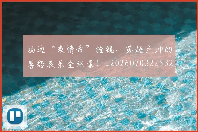 场边“表情帝”抢镜，苏超主帅的喜怒哀乐全记录！_20260703225329