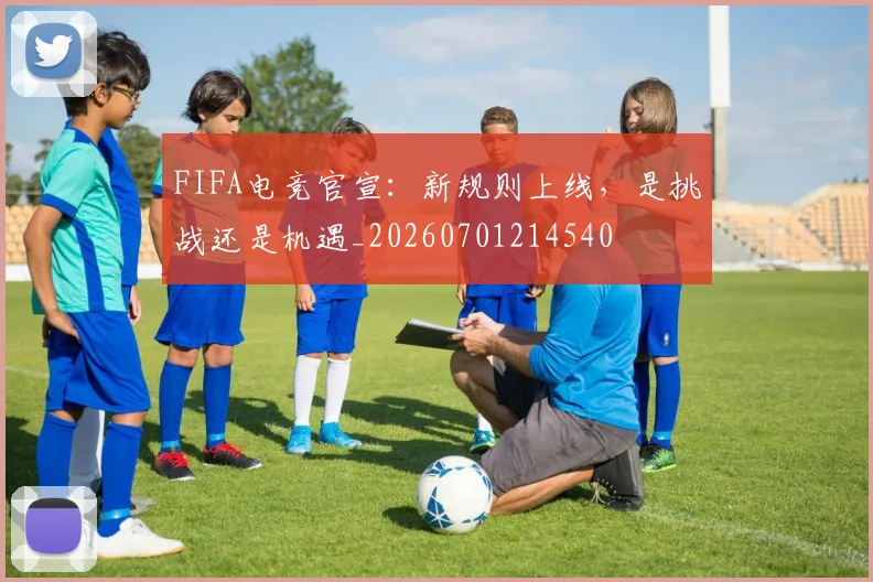 FIFA电竞官宣：新规则上线，是挑战还是机遇_20260701214540