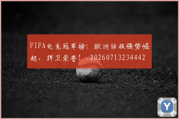 FIFA电竞冠军榜：欧洲劲旅强势崛起，捍卫荣誉！_20260713234442