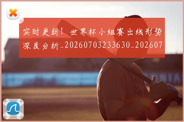 实时更新!世界杯小组赛出线形势深度分析_20260703233630_20260720193817