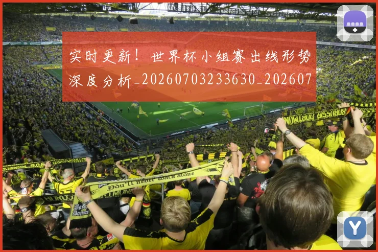 实时更新！世界杯小组赛出线形势深度分析_20260703233630_20260720193817