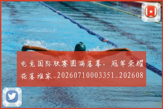 电竞国际联赛圆满落幕，冠军荣耀花落谁家_20260710003351_20260802162051