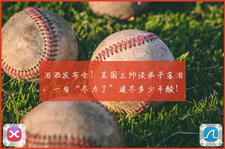 泪洒发布会！某国主帅谈弟子落泪，一句“尽力了”道尽多少辛酸！_20260801173733