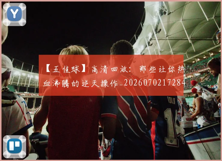 【五佳球】高清回放:那些让你热血沸腾的逆天操作_20260702172849