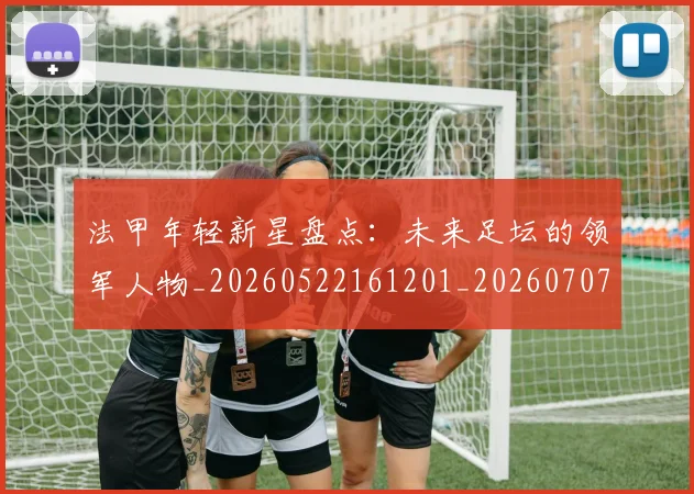 法甲年轻新星盘点：未来足坛的领军人物_20260522161201_20260707153340_20260801171913