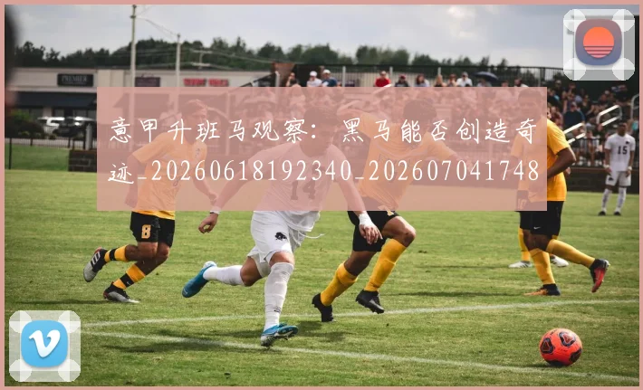 意甲升班马观察：黑马能否创造奇迹_20260618192340_20260704174814