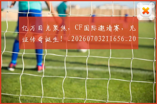 亿万目光聚焦，CF国际邀请赛，见证传奇诞生！_20260703211656_20260718000055