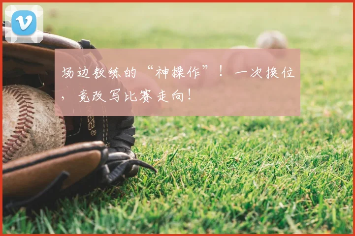 场边教练的“神操作”！一次换位，竟改写比赛走向！